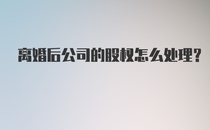 离婚后公司的股权怎么处理？