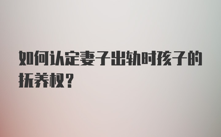 如何认定妻子出轨时孩子的抚养权？