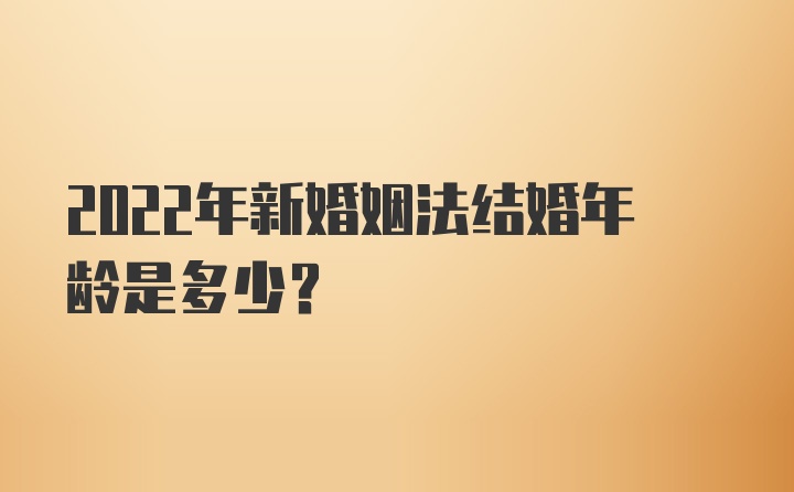 2022年新婚姻法结婚年龄是多少？