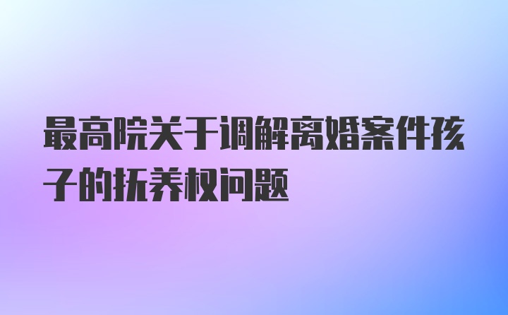 最高院关于调解离婚案件孩子的抚养权问题