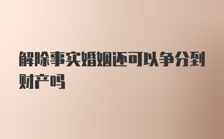 解除事实婚姻还可以争分到财产吗