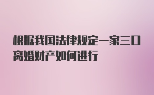 根据我国法律规定一家三口离婚财产如何进行