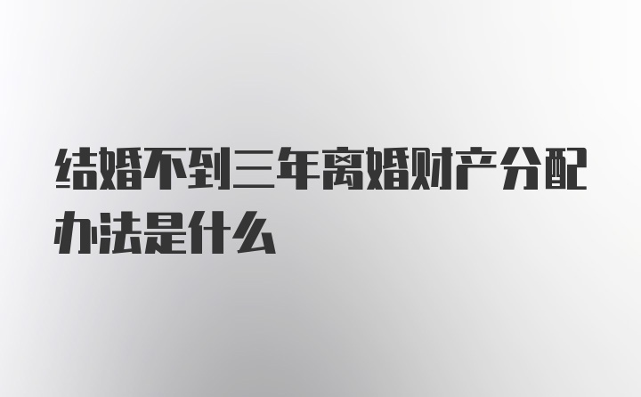 结婚不到三年离婚财产分配办法是什么