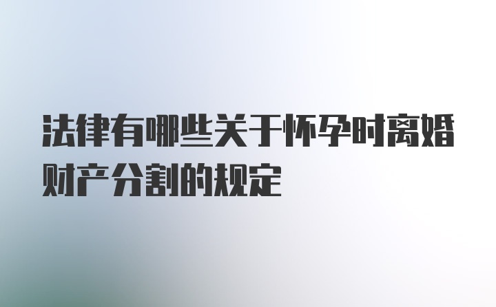 法律有哪些关于怀孕时离婚财产分割的规定