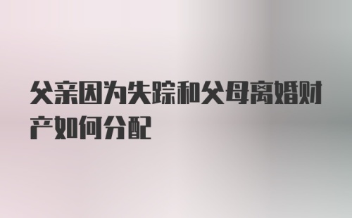 父亲因为失踪和父母离婚财产如何分配