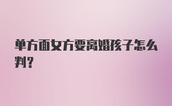 单方面女方要离婚孩子怎么判？