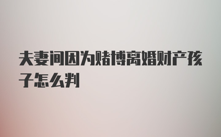 夫妻间因为赌博离婚财产孩子怎么判