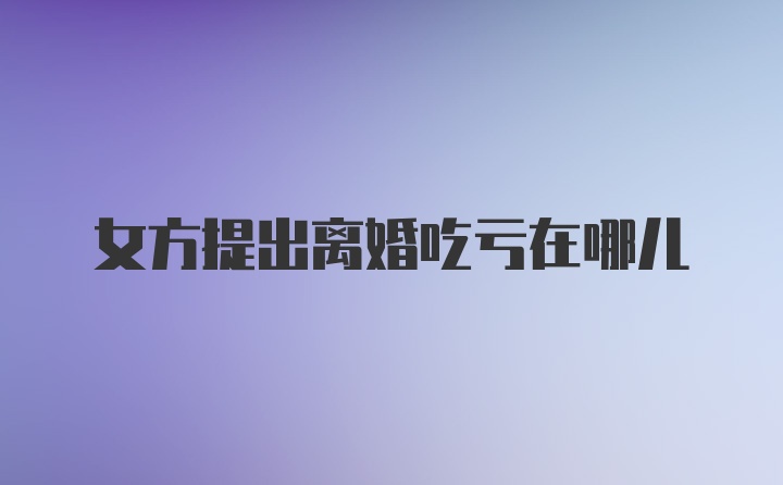 女方提出离婚吃亏在哪儿