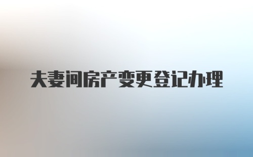 夫妻间房产变更登记办理