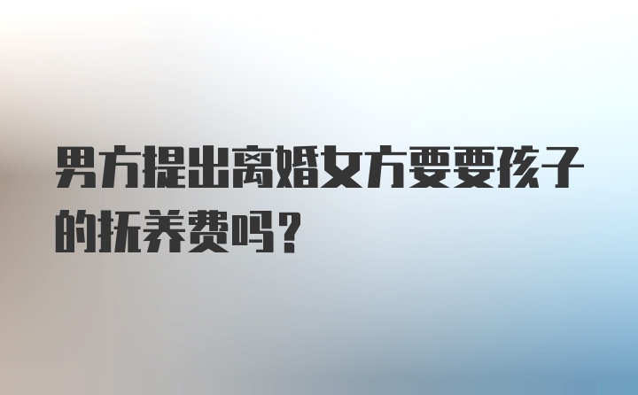 男方提出离婚女方要要孩子的抚养费吗？