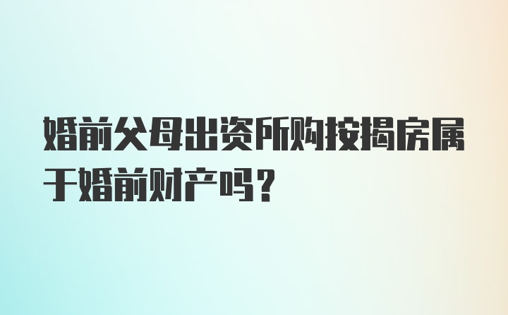 婚前父母出资所购按揭房属于婚前财产吗？