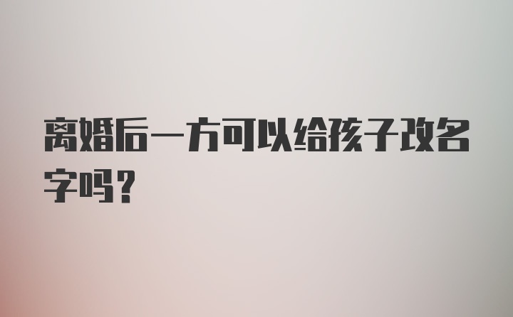 离婚后一方可以给孩子改名字吗？