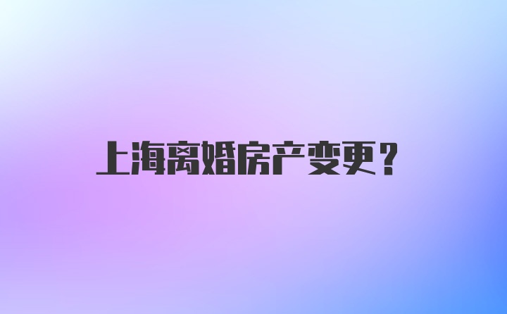 上海离婚房产变更？