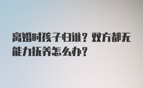 离婚时孩子归谁？双方都无能力抚养怎么办？