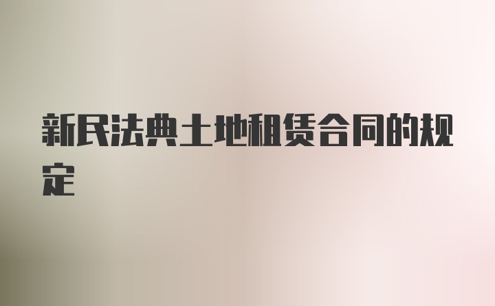 新民法典土地租赁合同的规定