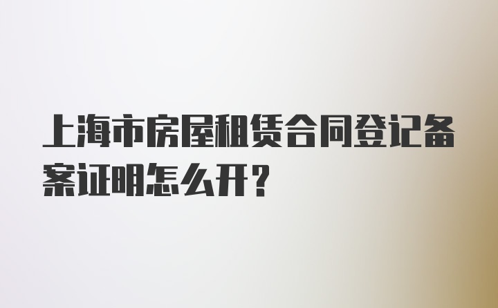 上海市房屋租赁合同登记备案证明怎么开?