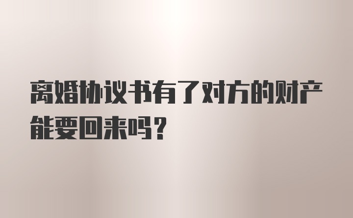 离婚协议书有了对方的财产能要回来吗?