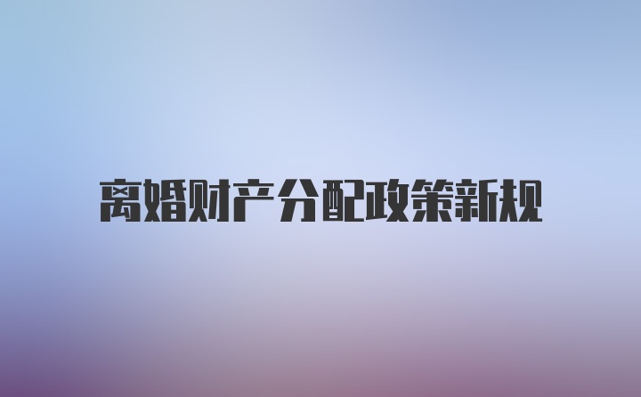 离婚财产分配政策新规