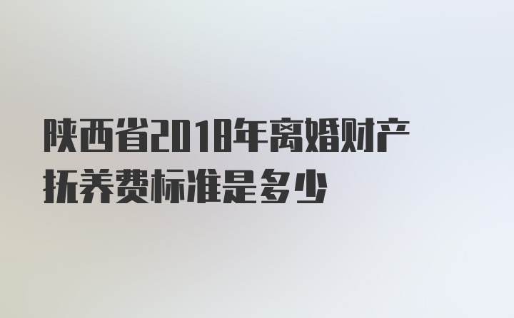 陕西省2018年离婚财产抚养费标准是多少