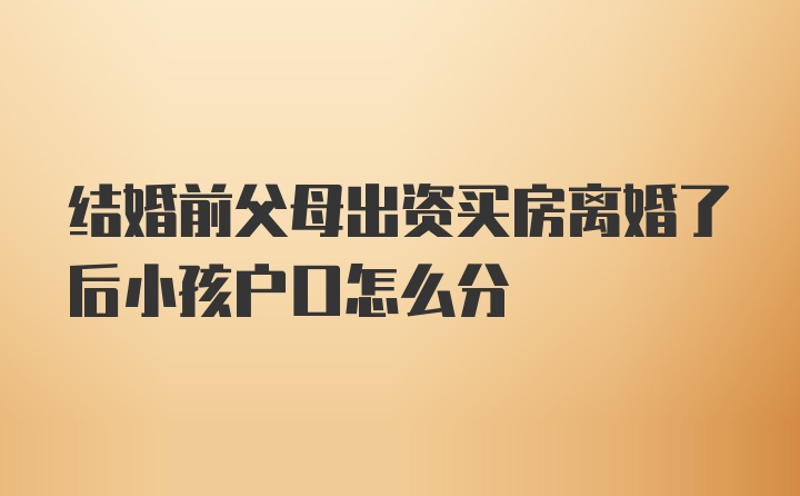 结婚前父母出资买房离婚了后小孩户口怎么分