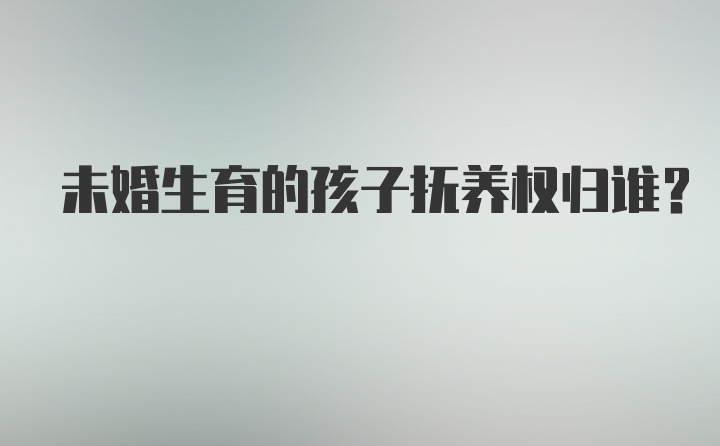 未婚生育的孩子抚养权归谁？