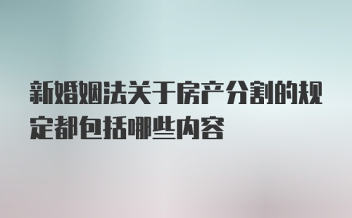 新婚姻法关于房产分割的规定都包括哪些内容