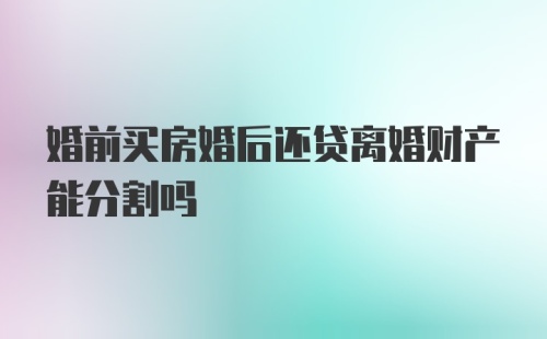 婚前买房婚后还贷离婚财产能分割吗