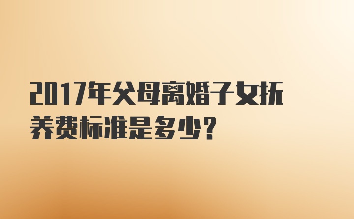 2017年父母离婚子女抚养费标准是多少？