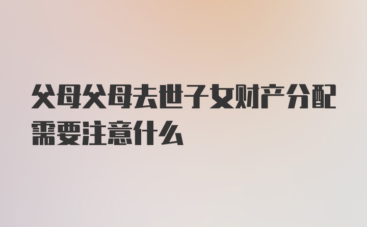 父母父母去世子女财产分配需要注意什么