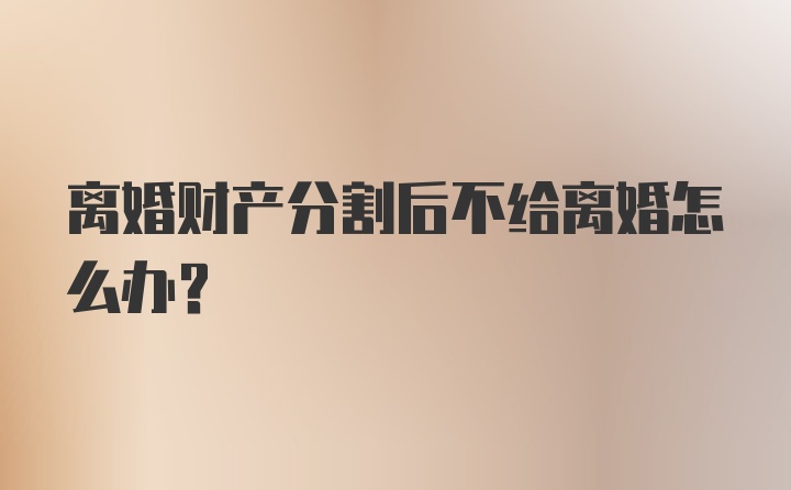 离婚财产分割后不给离婚怎么办？