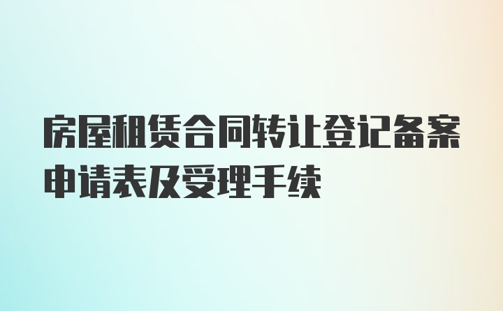 房屋租赁合同转让登记备案申请表及受理手续