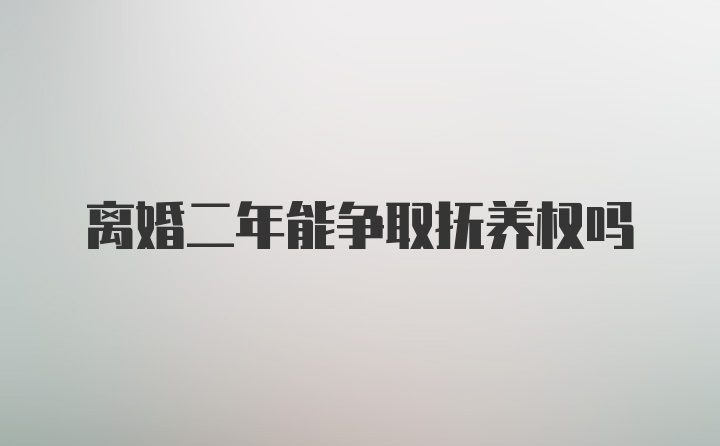 离婚二年能争取抚养权吗