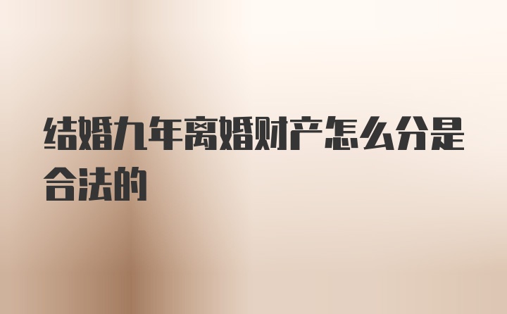 结婚九年离婚财产怎么分是合法的