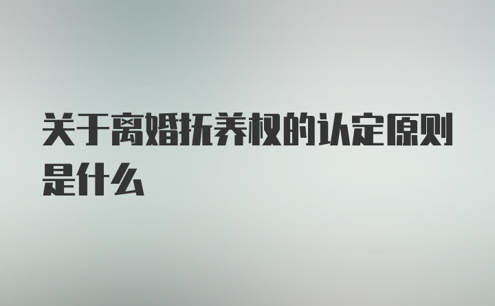 关于离婚抚养权的认定原则是什么