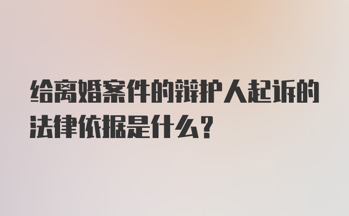 给离婚案件的辩护人起诉的法律依据是什么？