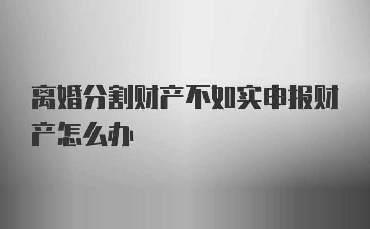 离婚分割财产不如实申报财产怎么办