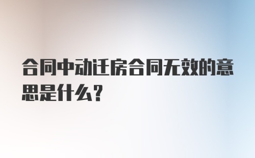 合同中动迁房合同无效的意思是什么？