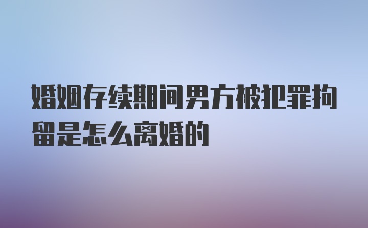 婚姻存续期间男方被犯罪拘留是怎么离婚的