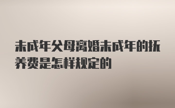 未成年父母离婚未成年的抚养费是怎样规定的