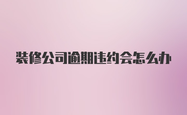 装修公司逾期违约会怎么办