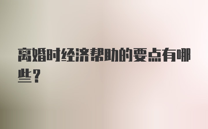 离婚时经济帮助的要点有哪些?