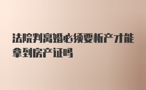 法院判离婚必须要析产才能拿到房产证吗