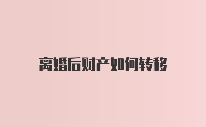 离婚后财产如何转移