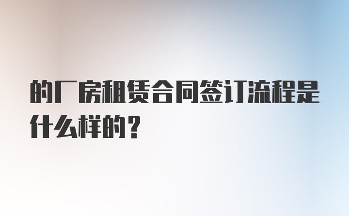 的厂房租赁合同签订流程是什么样的？