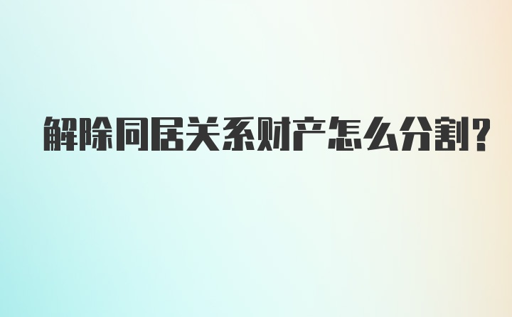 解除同居关系财产怎么分割？