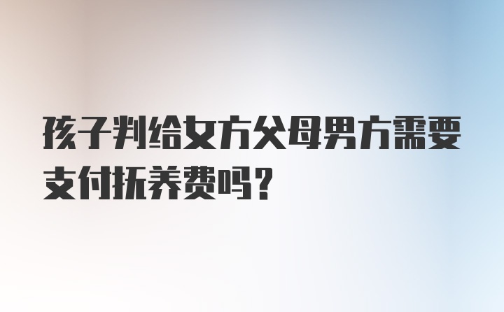 孩子判给女方父母男方需要支付抚养费吗？