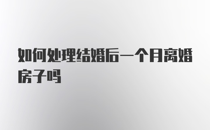 如何处理结婚后一个月离婚房子吗