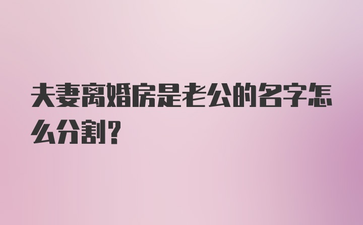 夫妻离婚房是老公的名字怎么分割？