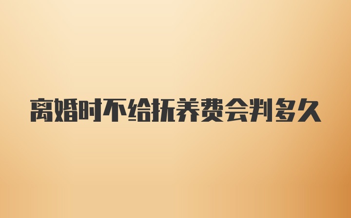 离婚时不给抚养费会判多久