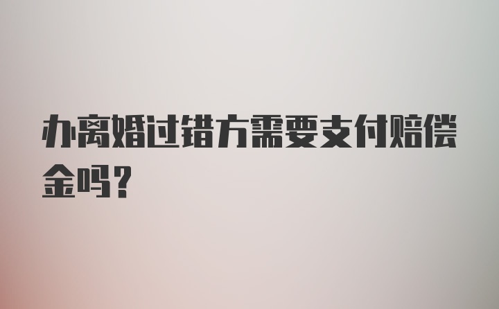 办离婚过错方需要支付赔偿金吗?